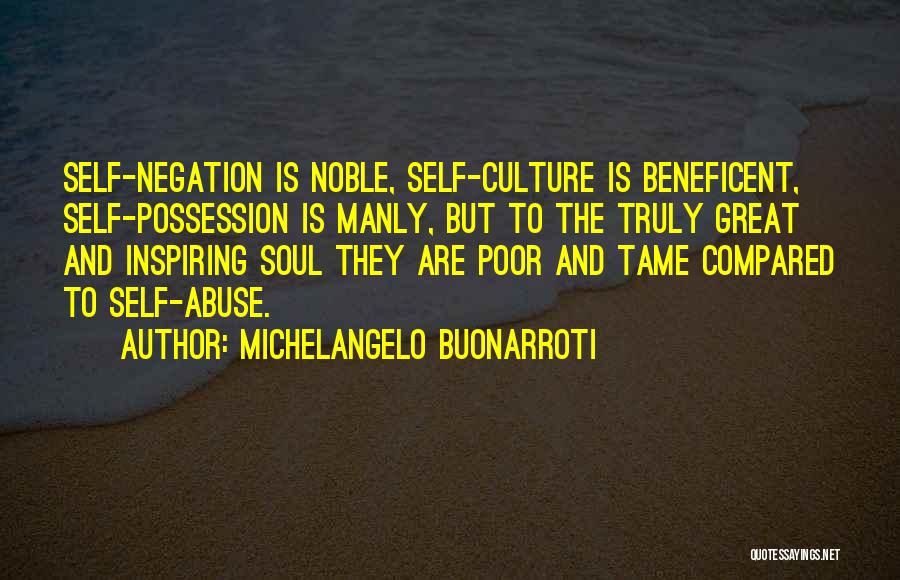 Michelangelo Buonarroti Quotes: Self-negation Is Noble, Self-culture Is Beneficent, Self-possession Is Manly, But To The Truly Great And Inspiring Soul They Are Poor