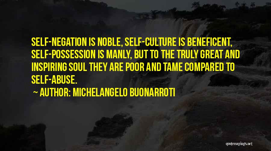 Michelangelo Buonarroti Quotes: Self-negation Is Noble, Self-culture Is Beneficent, Self-possession Is Manly, But To The Truly Great And Inspiring Soul They Are Poor