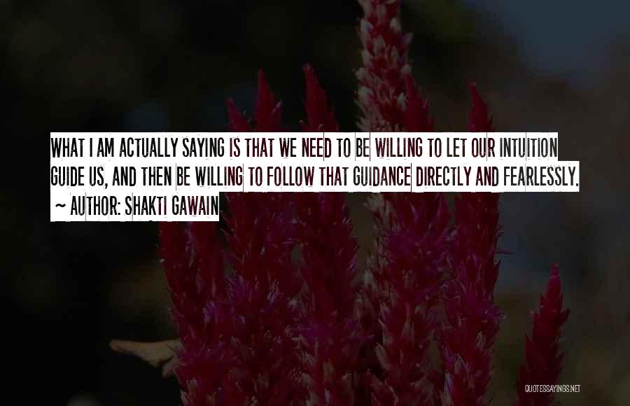 Shakti Gawain Quotes: What I Am Actually Saying Is That We Need To Be Willing To Let Our Intuition Guide Us, And Then