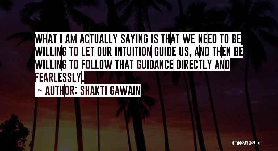 Shakti Gawain Quotes: What I Am Actually Saying Is That We Need To Be Willing To Let Our Intuition Guide Us, And Then