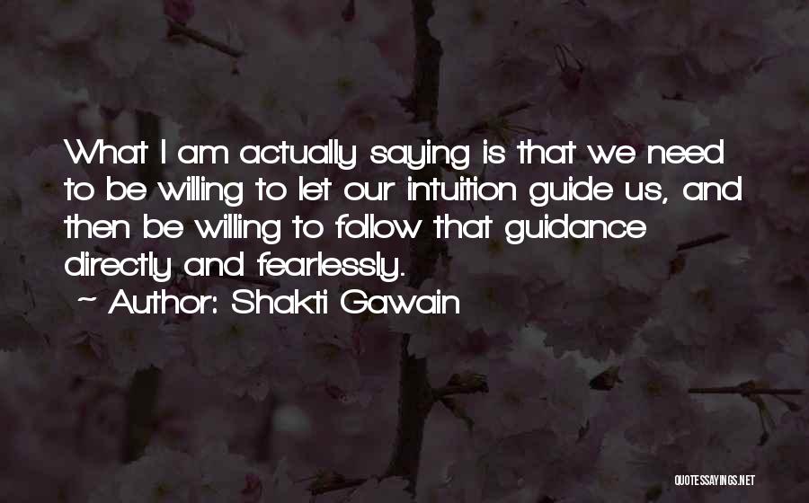 Shakti Gawain Quotes: What I Am Actually Saying Is That We Need To Be Willing To Let Our Intuition Guide Us, And Then