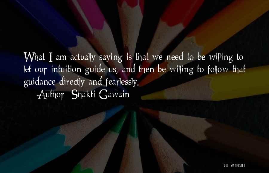 Shakti Gawain Quotes: What I Am Actually Saying Is That We Need To Be Willing To Let Our Intuition Guide Us, And Then