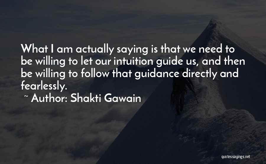 Shakti Gawain Quotes: What I Am Actually Saying Is That We Need To Be Willing To Let Our Intuition Guide Us, And Then