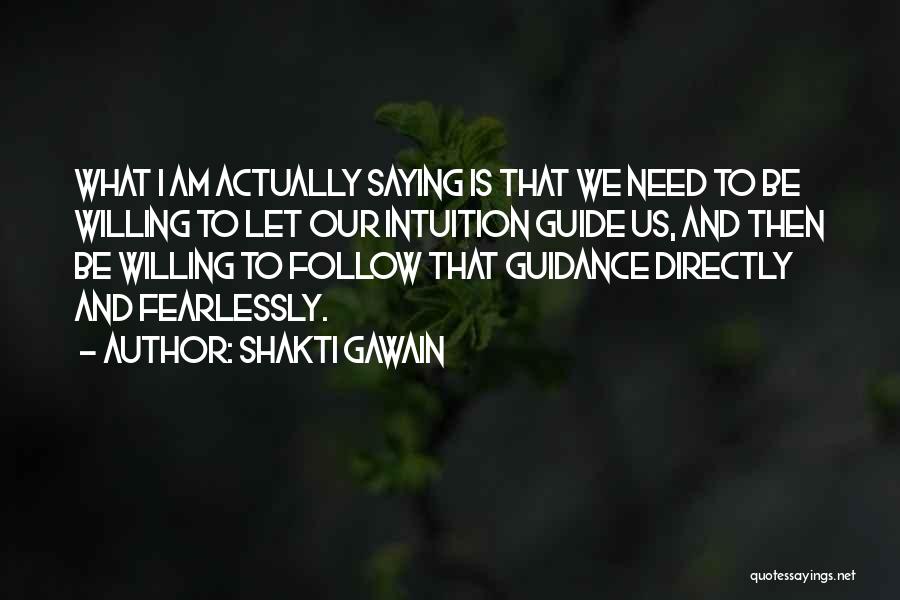 Shakti Gawain Quotes: What I Am Actually Saying Is That We Need To Be Willing To Let Our Intuition Guide Us, And Then