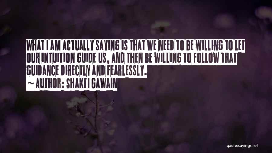 Shakti Gawain Quotes: What I Am Actually Saying Is That We Need To Be Willing To Let Our Intuition Guide Us, And Then