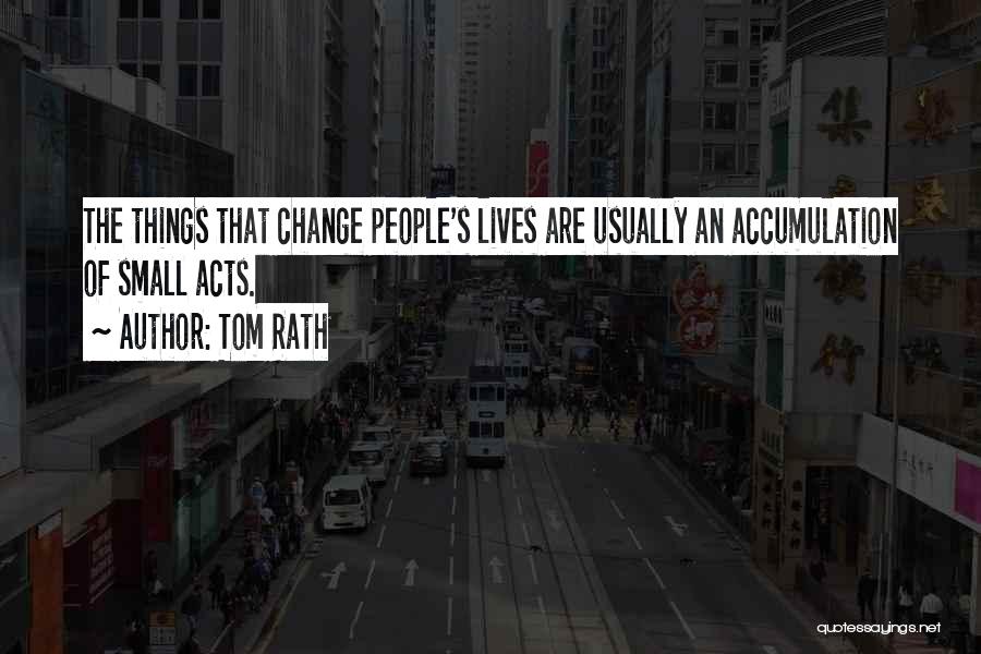 Tom Rath Quotes: The Things That Change People's Lives Are Usually An Accumulation Of Small Acts.