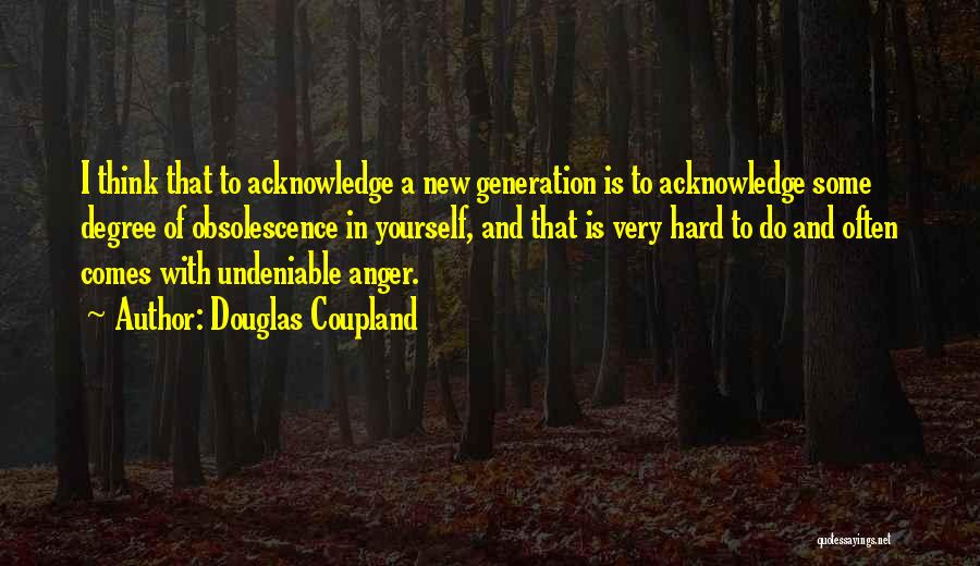 Douglas Coupland Quotes: I Think That To Acknowledge A New Generation Is To Acknowledge Some Degree Of Obsolescence In Yourself, And That Is