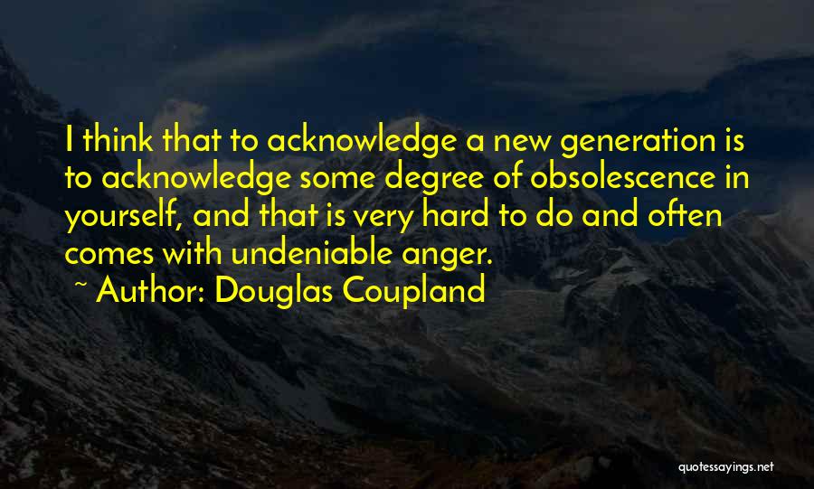 Douglas Coupland Quotes: I Think That To Acknowledge A New Generation Is To Acknowledge Some Degree Of Obsolescence In Yourself, And That Is