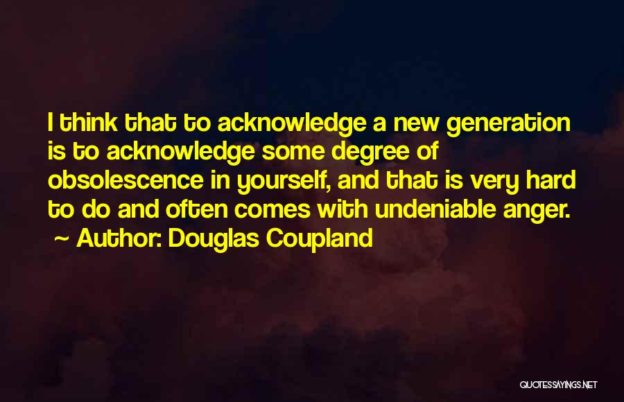 Douglas Coupland Quotes: I Think That To Acknowledge A New Generation Is To Acknowledge Some Degree Of Obsolescence In Yourself, And That Is