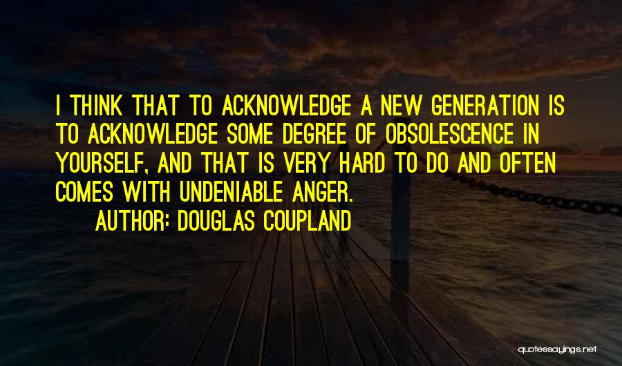 Douglas Coupland Quotes: I Think That To Acknowledge A New Generation Is To Acknowledge Some Degree Of Obsolescence In Yourself, And That Is