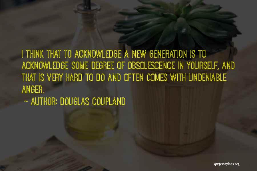 Douglas Coupland Quotes: I Think That To Acknowledge A New Generation Is To Acknowledge Some Degree Of Obsolescence In Yourself, And That Is