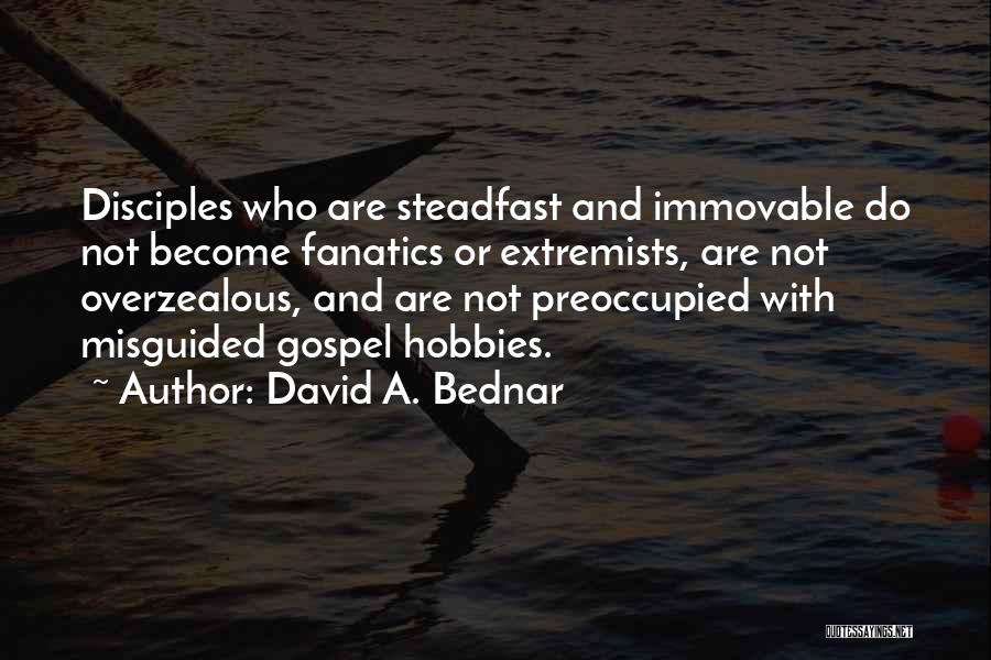 David A. Bednar Quotes: Disciples Who Are Steadfast And Immovable Do Not Become Fanatics Or Extremists, Are Not Overzealous, And Are Not Preoccupied With