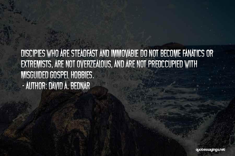 David A. Bednar Quotes: Disciples Who Are Steadfast And Immovable Do Not Become Fanatics Or Extremists, Are Not Overzealous, And Are Not Preoccupied With