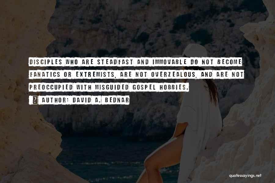 David A. Bednar Quotes: Disciples Who Are Steadfast And Immovable Do Not Become Fanatics Or Extremists, Are Not Overzealous, And Are Not Preoccupied With