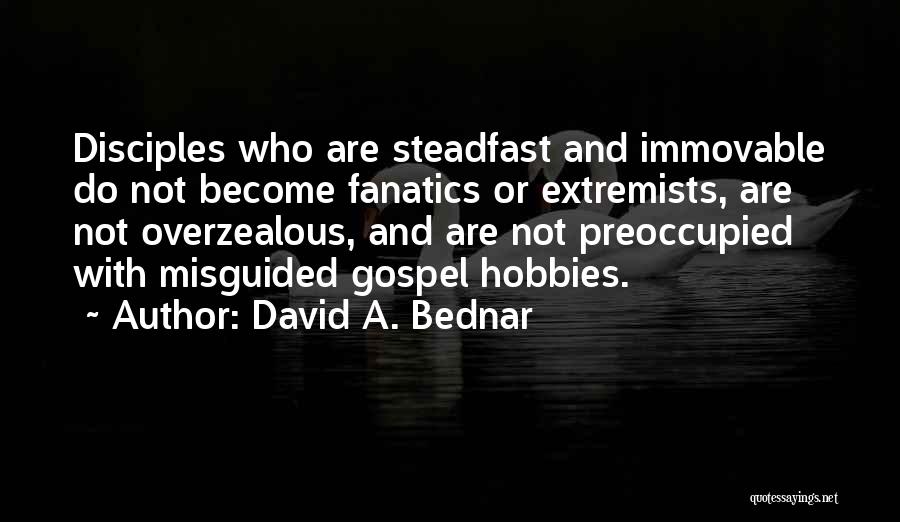 David A. Bednar Quotes: Disciples Who Are Steadfast And Immovable Do Not Become Fanatics Or Extremists, Are Not Overzealous, And Are Not Preoccupied With