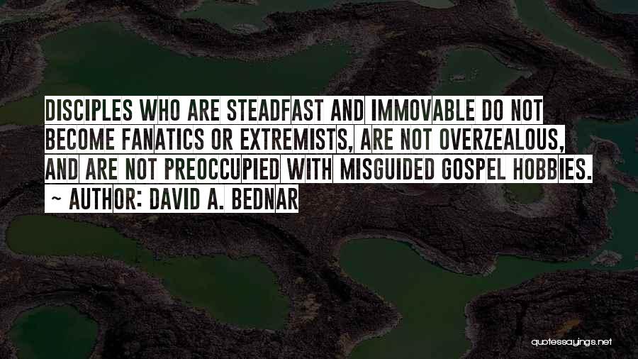 David A. Bednar Quotes: Disciples Who Are Steadfast And Immovable Do Not Become Fanatics Or Extremists, Are Not Overzealous, And Are Not Preoccupied With