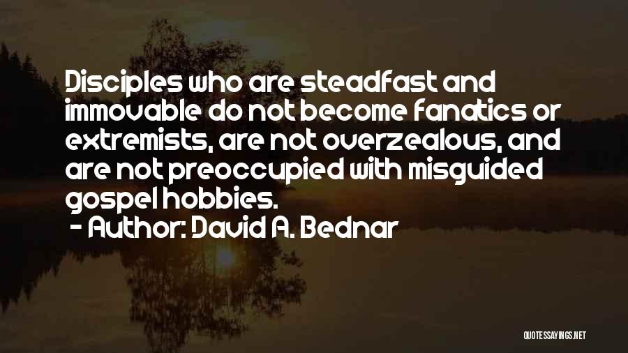 David A. Bednar Quotes: Disciples Who Are Steadfast And Immovable Do Not Become Fanatics Or Extremists, Are Not Overzealous, And Are Not Preoccupied With