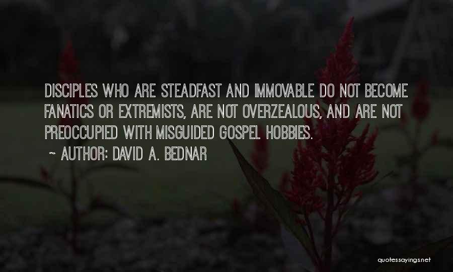 David A. Bednar Quotes: Disciples Who Are Steadfast And Immovable Do Not Become Fanatics Or Extremists, Are Not Overzealous, And Are Not Preoccupied With