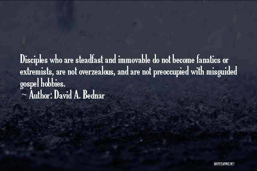 David A. Bednar Quotes: Disciples Who Are Steadfast And Immovable Do Not Become Fanatics Or Extremists, Are Not Overzealous, And Are Not Preoccupied With