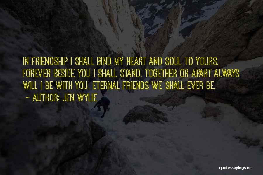 Jen Wylie Quotes: In Friendship I Shall Bind My Heart And Soul To Yours. Forever Beside You I Shall Stand. Together Or Apart