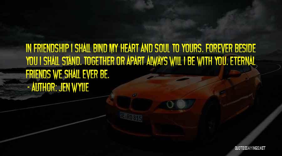 Jen Wylie Quotes: In Friendship I Shall Bind My Heart And Soul To Yours. Forever Beside You I Shall Stand. Together Or Apart