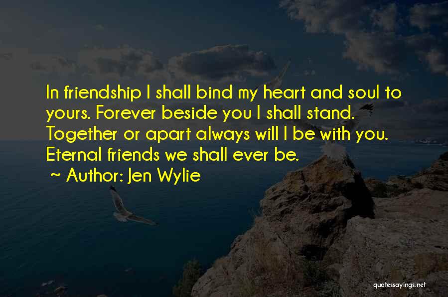 Jen Wylie Quotes: In Friendship I Shall Bind My Heart And Soul To Yours. Forever Beside You I Shall Stand. Together Or Apart