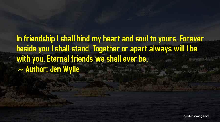 Jen Wylie Quotes: In Friendship I Shall Bind My Heart And Soul To Yours. Forever Beside You I Shall Stand. Together Or Apart