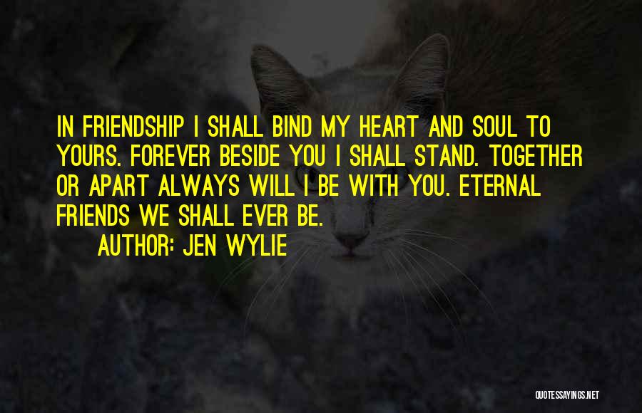 Jen Wylie Quotes: In Friendship I Shall Bind My Heart And Soul To Yours. Forever Beside You I Shall Stand. Together Or Apart