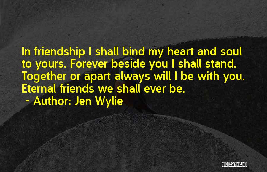 Jen Wylie Quotes: In Friendship I Shall Bind My Heart And Soul To Yours. Forever Beside You I Shall Stand. Together Or Apart