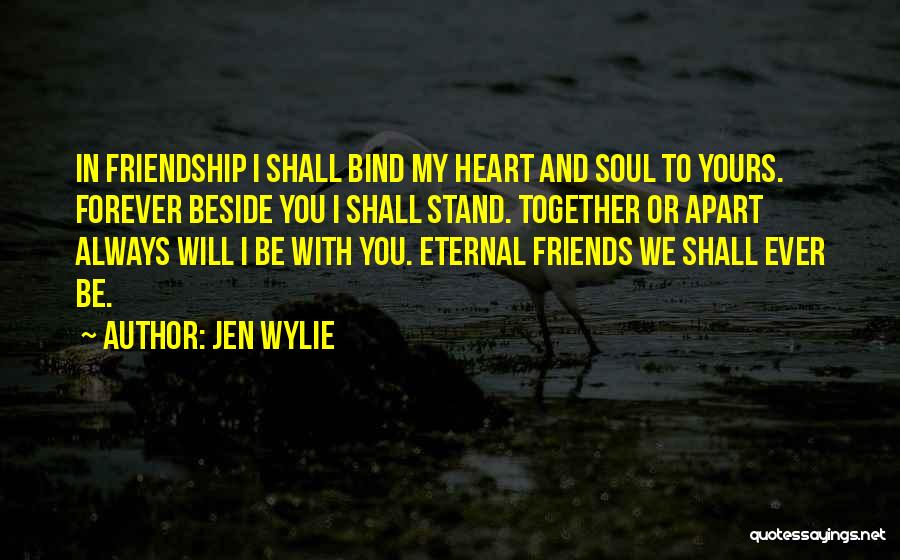 Jen Wylie Quotes: In Friendship I Shall Bind My Heart And Soul To Yours. Forever Beside You I Shall Stand. Together Or Apart