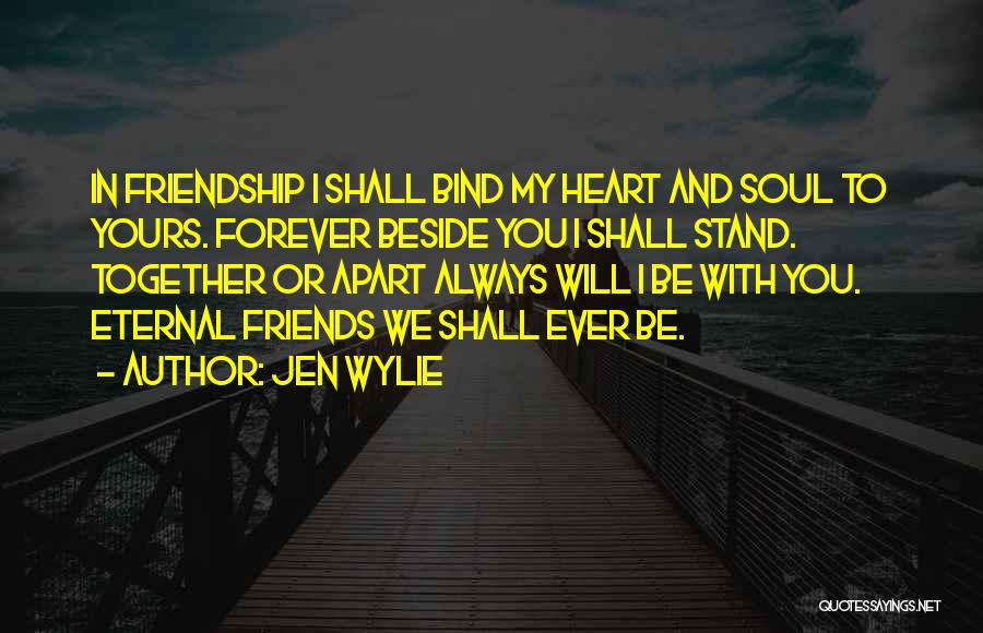 Jen Wylie Quotes: In Friendship I Shall Bind My Heart And Soul To Yours. Forever Beside You I Shall Stand. Together Or Apart