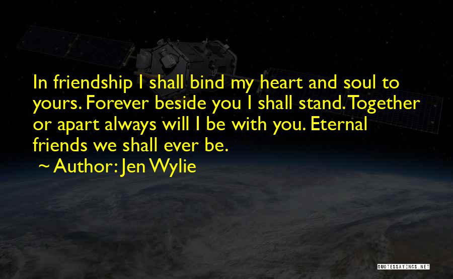 Jen Wylie Quotes: In Friendship I Shall Bind My Heart And Soul To Yours. Forever Beside You I Shall Stand. Together Or Apart