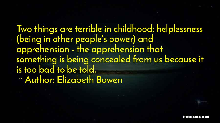 Elizabeth Bowen Quotes: Two Things Are Terrible In Childhood: Helplessness (being In Other People's Power) And Apprehension - The Apprehension That Something Is