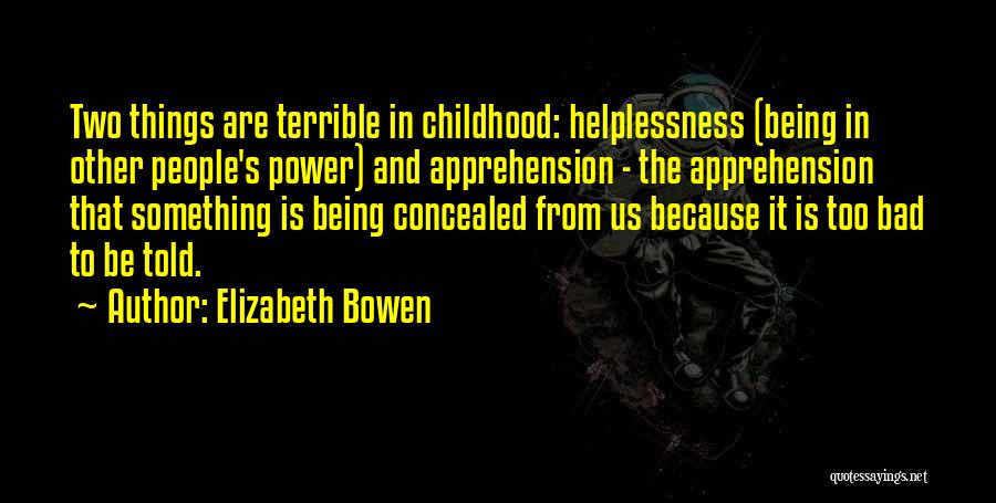Elizabeth Bowen Quotes: Two Things Are Terrible In Childhood: Helplessness (being In Other People's Power) And Apprehension - The Apprehension That Something Is