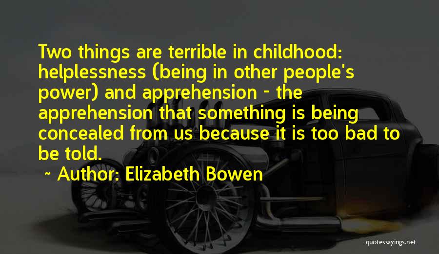 Elizabeth Bowen Quotes: Two Things Are Terrible In Childhood: Helplessness (being In Other People's Power) And Apprehension - The Apprehension That Something Is