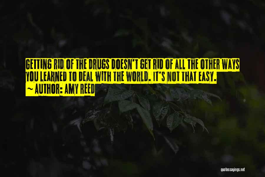 Amy Reed Quotes: Getting Rid Of The Drugs Doesn't Get Rid Of All The Other Ways You Learned To Deal With The World.