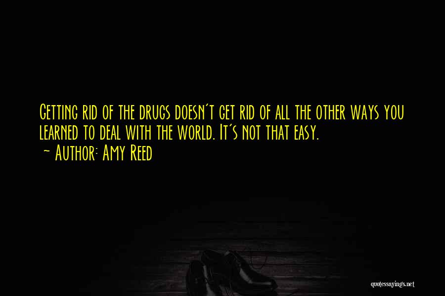 Amy Reed Quotes: Getting Rid Of The Drugs Doesn't Get Rid Of All The Other Ways You Learned To Deal With The World.