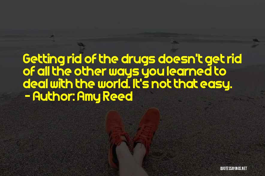 Amy Reed Quotes: Getting Rid Of The Drugs Doesn't Get Rid Of All The Other Ways You Learned To Deal With The World.