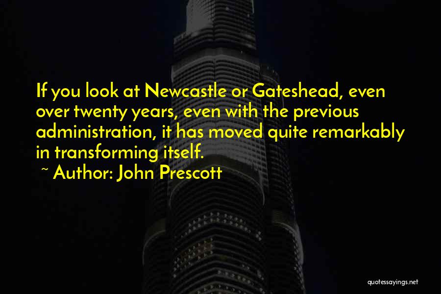 John Prescott Quotes: If You Look At Newcastle Or Gateshead, Even Over Twenty Years, Even With The Previous Administration, It Has Moved Quite