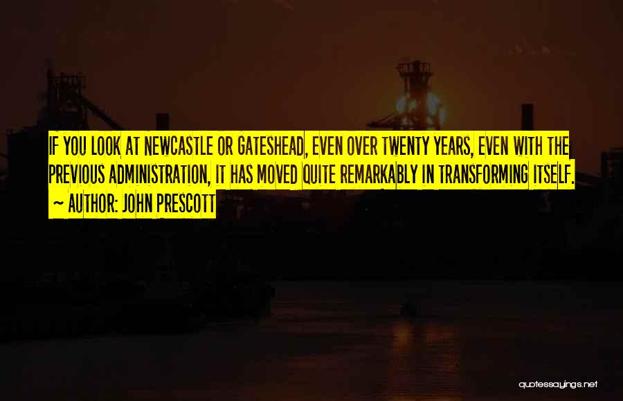 John Prescott Quotes: If You Look At Newcastle Or Gateshead, Even Over Twenty Years, Even With The Previous Administration, It Has Moved Quite