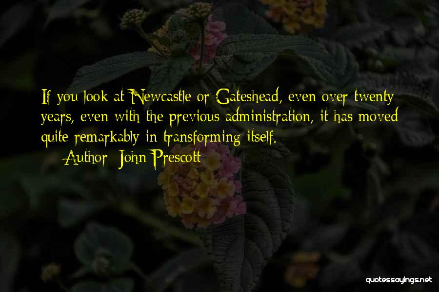 John Prescott Quotes: If You Look At Newcastle Or Gateshead, Even Over Twenty Years, Even With The Previous Administration, It Has Moved Quite