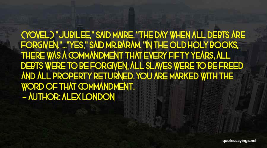 Alex London Quotes: (yovel) Jubilee, Said Maire. The Day When All Debts Are Forgiven....yes, Said Mr.baram. In The Old Holy Books, There Was