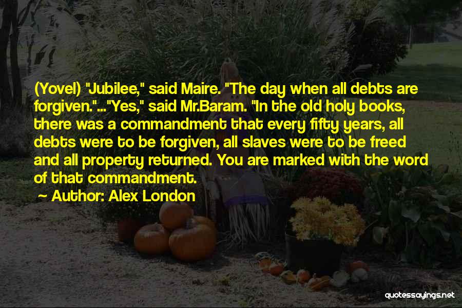 Alex London Quotes: (yovel) Jubilee, Said Maire. The Day When All Debts Are Forgiven....yes, Said Mr.baram. In The Old Holy Books, There Was