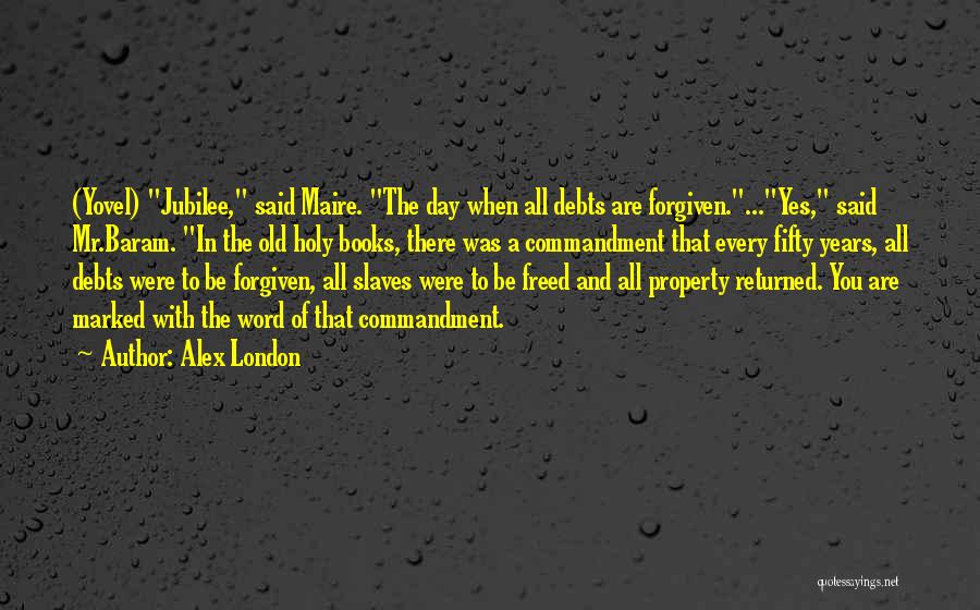 Alex London Quotes: (yovel) Jubilee, Said Maire. The Day When All Debts Are Forgiven....yes, Said Mr.baram. In The Old Holy Books, There Was