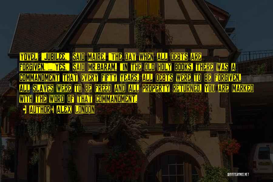 Alex London Quotes: (yovel) Jubilee, Said Maire. The Day When All Debts Are Forgiven....yes, Said Mr.baram. In The Old Holy Books, There Was