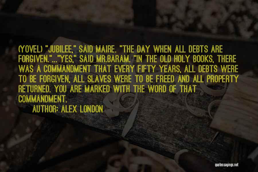 Alex London Quotes: (yovel) Jubilee, Said Maire. The Day When All Debts Are Forgiven....yes, Said Mr.baram. In The Old Holy Books, There Was