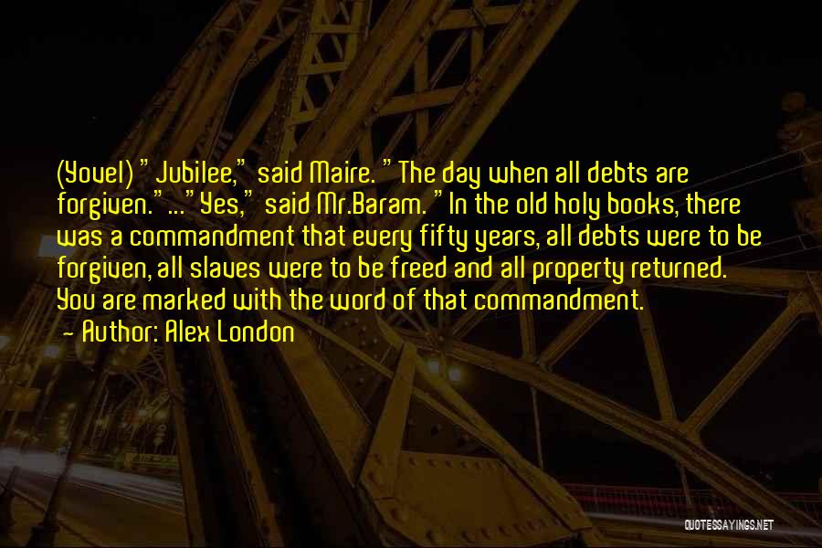 Alex London Quotes: (yovel) Jubilee, Said Maire. The Day When All Debts Are Forgiven....yes, Said Mr.baram. In The Old Holy Books, There Was