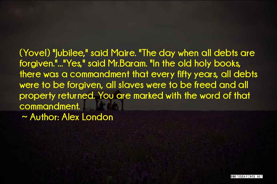 Alex London Quotes: (yovel) Jubilee, Said Maire. The Day When All Debts Are Forgiven....yes, Said Mr.baram. In The Old Holy Books, There Was