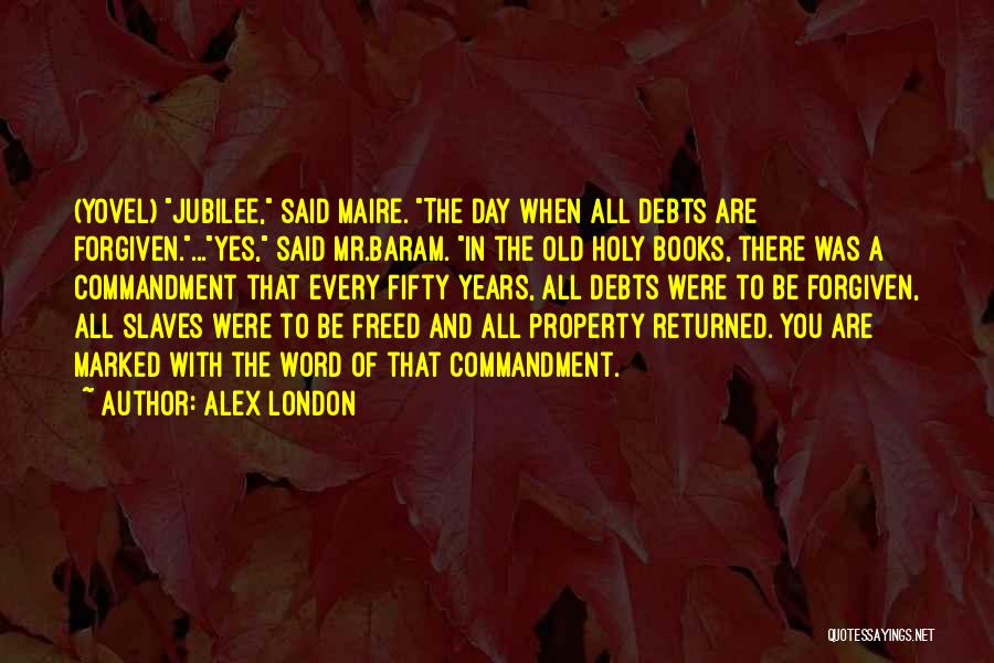 Alex London Quotes: (yovel) Jubilee, Said Maire. The Day When All Debts Are Forgiven....yes, Said Mr.baram. In The Old Holy Books, There Was