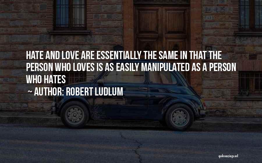 Robert Ludlum Quotes: Hate And Love Are Essentially The Same In That The Person Who Loves Is As Easily Manipulated As A Person